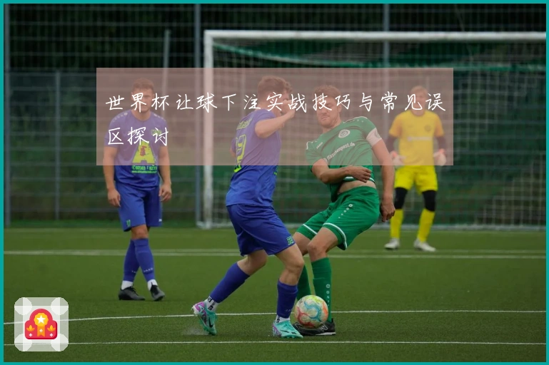 世界杯让球下注实战技巧与常见误区探讨