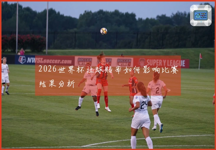 2026世界杯让球赔率如何影响比赛结果分析