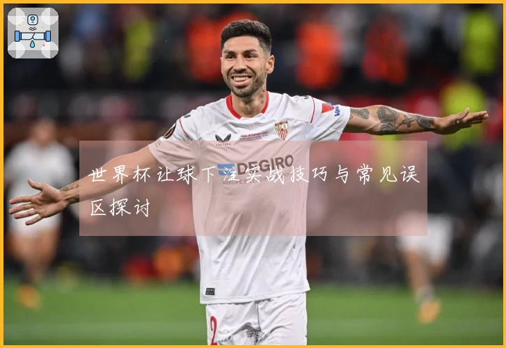 世界杯让球下注实战技巧与常见误区探讨