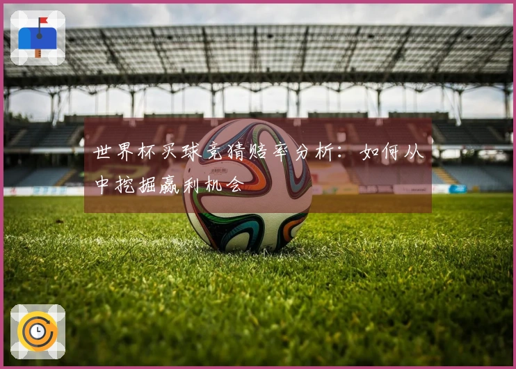 世界杯买球竞猜赔率分析：如何从中挖掘赢利机会