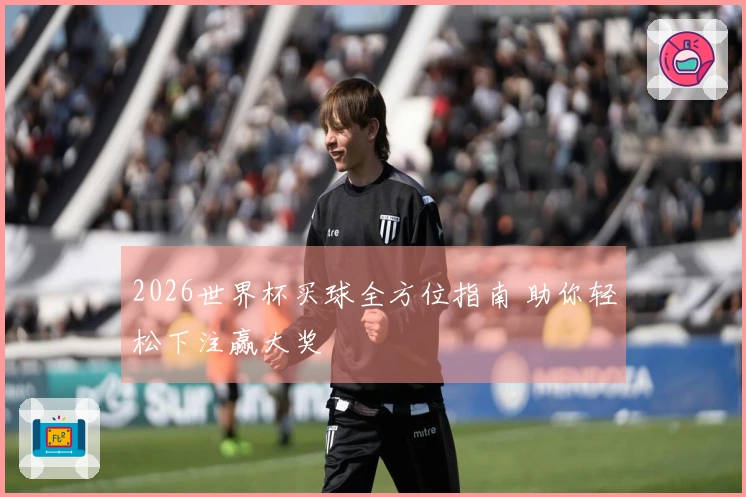 2026世界杯买球全方位指南 助你轻松下注赢大奖