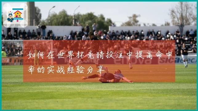 如何在世界杯竞猜投注中提高命中率的实战经验分享
