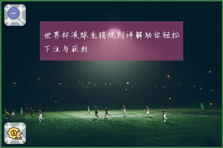 世界杯滚球竞猜规则详解助你轻松下注与获利