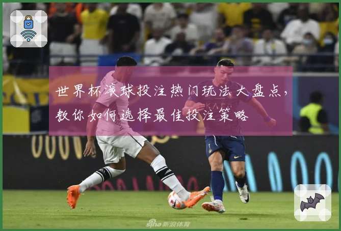 世界杯滚球投注热门玩法大盘点，教你如何选择最佳投注策略