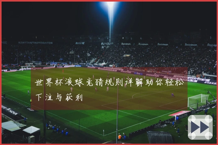 世界杯滚球竞猜规则详解助你轻松下注与获利