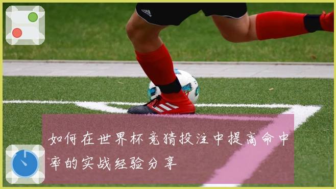 如何在世界杯竞猜投注中提高命中率的实战经验分享