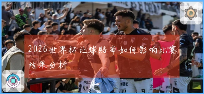 2026世界杯让球赔率如何影响比赛结果分析